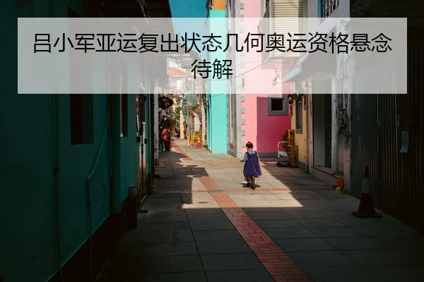 吕小军亚运复出状态几何奥运资格悬念待解