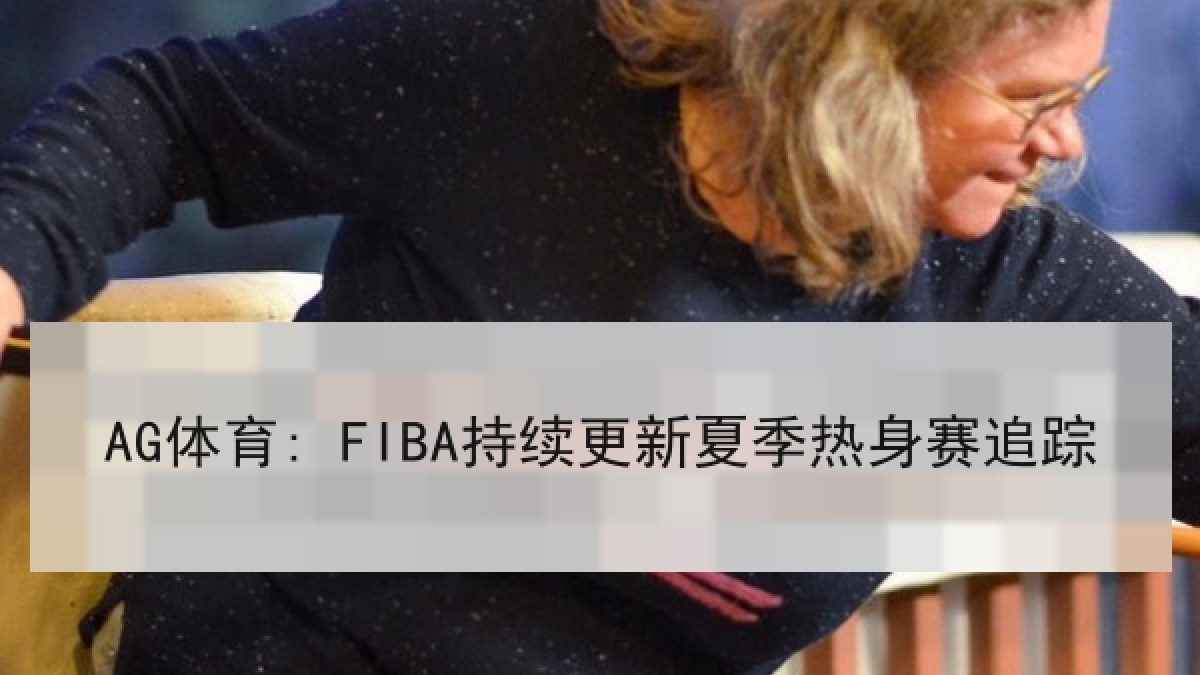 AG体育: FIBA持续更新夏季热身赛追踪