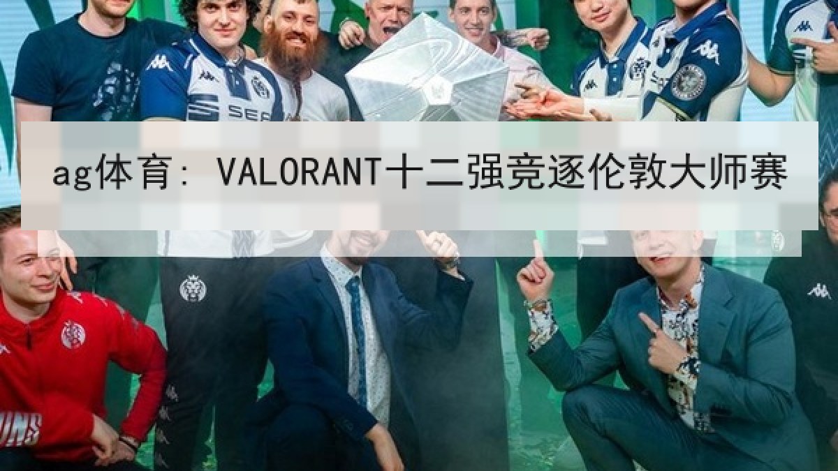 ag体育: VALORANT十二强竞逐伦敦大师赛
