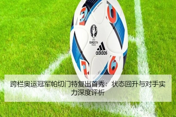 跨栏奥运冠军帕切门特复出首秀：状态回升与对手实力深度评析