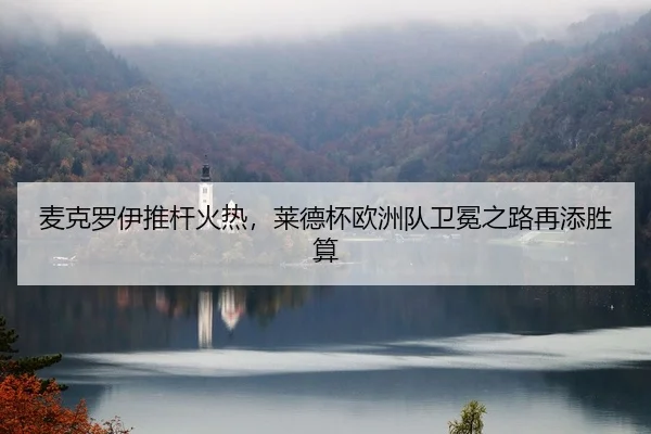 麦克罗伊推杆火热，莱德杯欧洲队卫冕之路再添胜算