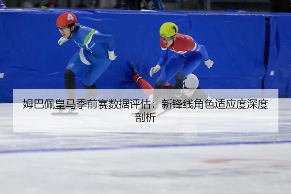 姆巴佩皇马季前赛数据评估：新锋线角色适应度深度剖析