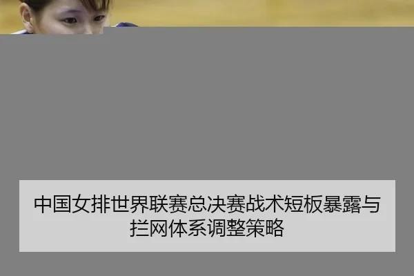中国女排世界联赛总决赛战术短板暴露与拦网体系调整策略