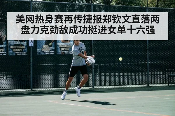 美网热身赛再传捷报郑钦文直落两盘力克劲敌成功挺进女单十六强