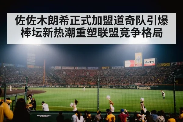 佐佐木朗希正式加盟道奇队引爆棒坛新热潮重塑联盟竞争格局