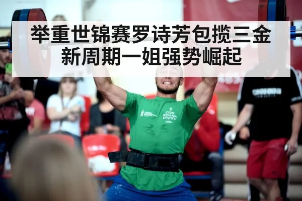 举重世锦赛罗诗芳包揽三金新周期一姐强势崛起