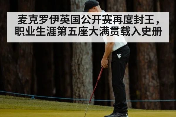 麦克罗伊英国公开赛再度封王，职业生涯第五座大满贯载入史册