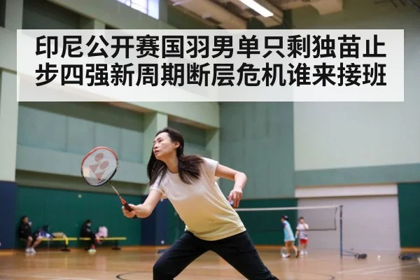 印尼公开赛国羽男单只剩独苗止步四强新周期断层危机谁来接班