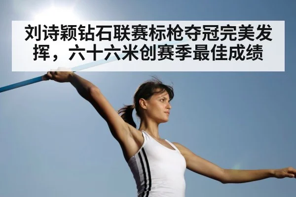 刘诗颖钻石联赛标枪夺冠完美发挥，六十六米创赛季最佳成绩