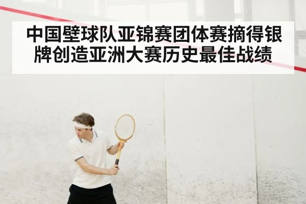 中国壁球队亚锦赛团体赛摘得银牌创造亚洲大赛历史最佳战绩