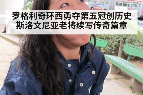 罗格利奇环西勇夺第五冠创历史 斯洛文尼亚老将续写传奇篇章